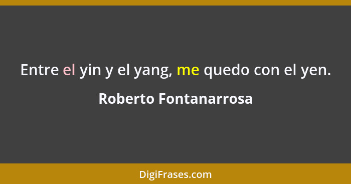 Entre el yin y el yang, me quedo con el yen.... - Roberto Fontanarrosa