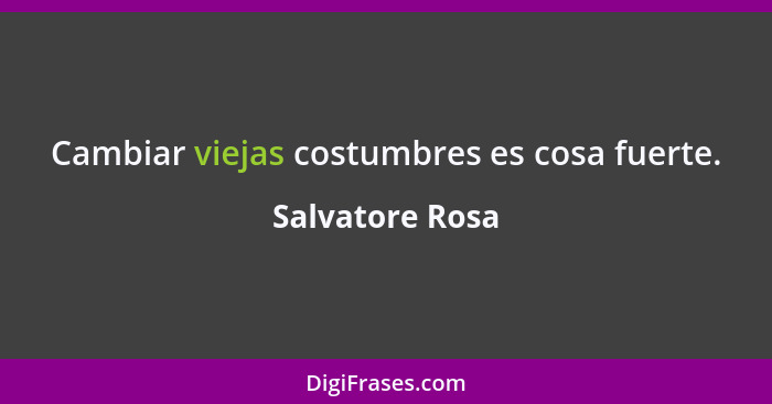 Cambiar viejas costumbres es cosa fuerte.... - Salvatore Rosa