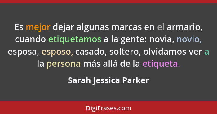 Es mejor dejar algunas marcas en el armario, cuando etiquetamos a la gente: novia, novio, esposa, esposo, casado, soltero, olvi... - Sarah Jessica Parker