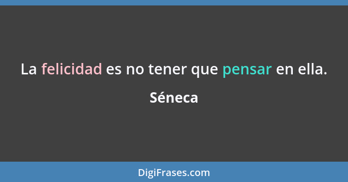 La felicidad es no tener que pensar en ella.... - Séneca