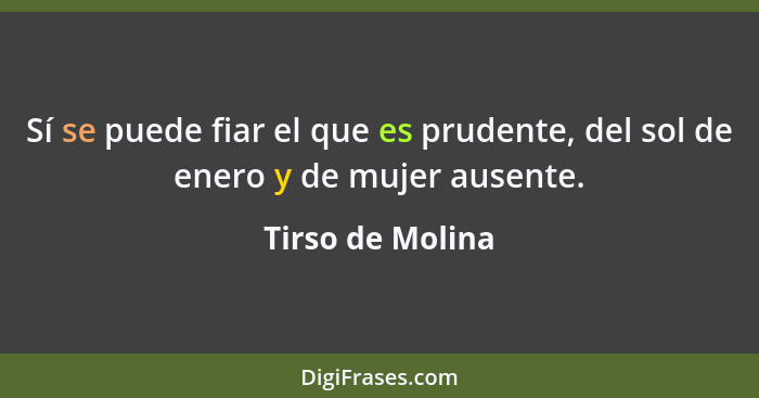 Sí se puede fiar el que es prudente, del sol de enero y de mujer ausente.... - Tirso de Molina