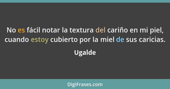 No es fácil notar la textura del cariño en mi piel, cuando estoy cubierto por la miel de sus caricias.... - Ugalde