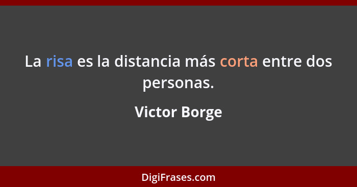 La risa es la distancia más corta entre dos personas.... - Victor Borge