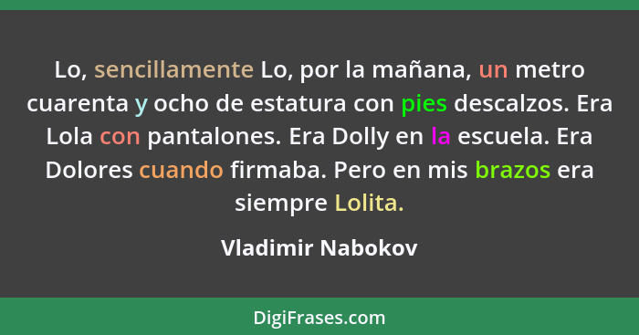 Lo, sencillamente Lo, por la mañana, un metro cuarenta y ocho de estatura con pies descalzos. Era Lola con pantalones. Era Dolly en... - Vladimir Nabokov