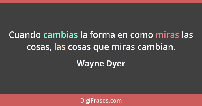 Cuando cambias la forma en como miras las cosas, las cosas que miras cambian.... - Wayne Dyer