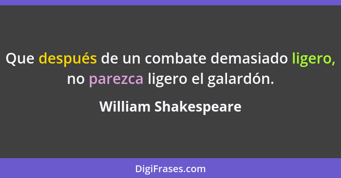 Que después de un combate demasiado ligero, no parezca ligero el galardón.... - William Shakespeare