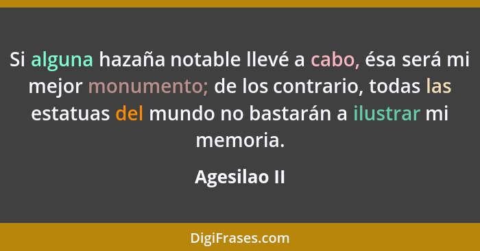 Si alguna hazaña notable llevé a cabo, ésa será mi mejor monumento; de los contrario, todas las estatuas del mundo no bastarán a ilustra... - Agesilao II