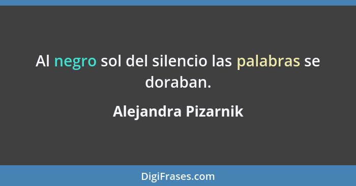 Al negro sol del silencio las palabras se doraban.... - Alejandra Pizarnik
