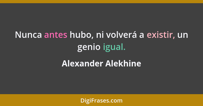 Nunca antes hubo, ni volverá a existir, un genio igual.... - Alexander Alekhine