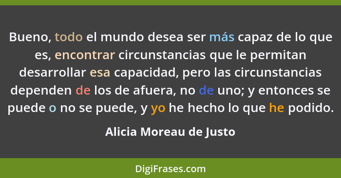 Bueno, todo el mundo desea ser más capaz de lo que es, encontrar circunstancias que le permitan desarrollar esa capacidad, pe... - Alicia Moreau de Justo