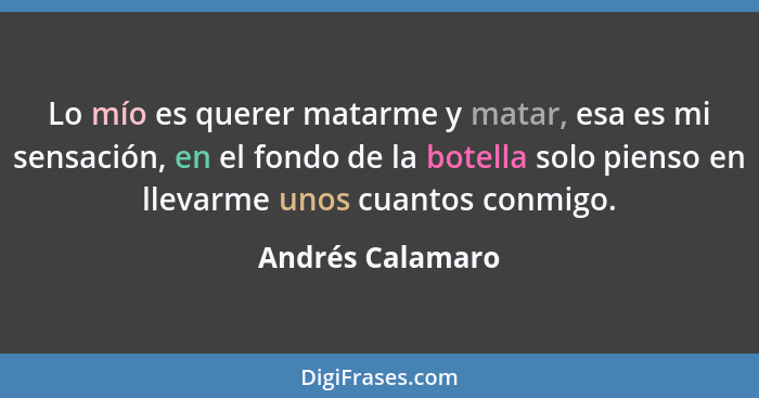 Lo mío es querer matarme y matar, esa es mi sensación, en el fondo de la botella solo pienso en llevarme unos cuantos conmigo.... - Andrés Calamaro