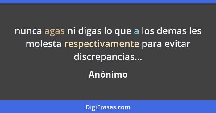 nunca agas ni digas lo que a los demas les molesta respectivamente para evitar discrepancias...... - Anónimo