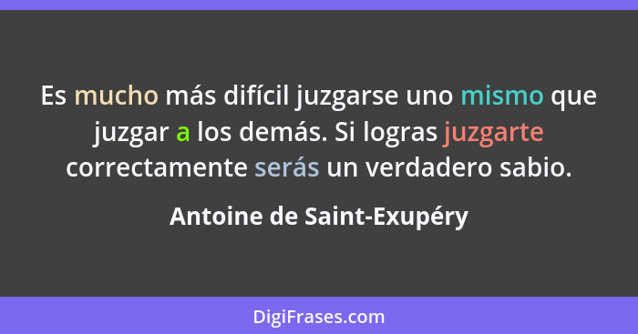 Es mucho más difícil juzgarse uno mismo que juzgar a los demás. Si logras juzgarte correctamente serás un verdadero sabio.... - Antoine de Saint-Exupéry