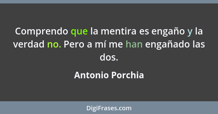 Comprendo que la mentira es engaño y la verdad no. Pero a mí me han engañado las dos.... - Antonio Porchia