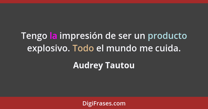 Tengo la impresión de ser un producto explosivo. Todo el mundo me cuida.... - Audrey Tautou