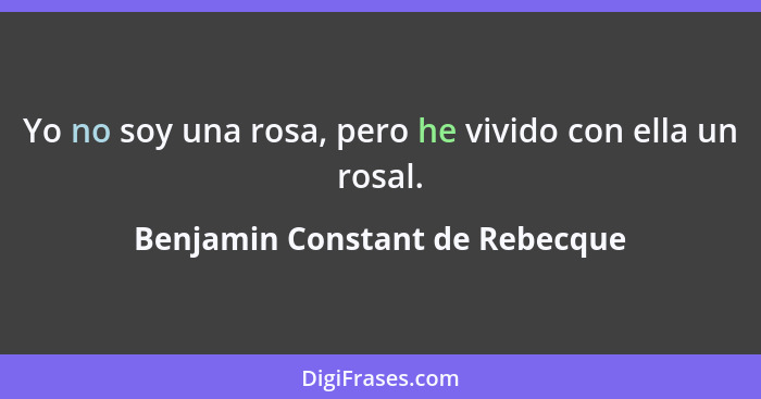 Yo no soy una rosa, pero he vivido con ella un rosal.... - Benjamin Constant de Rebecque
