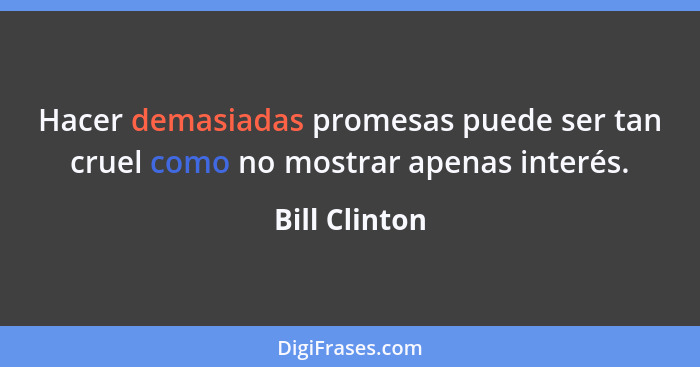 Hacer demasiadas promesas puede ser tan cruel como no mostrar apenas interés.... - Bill Clinton