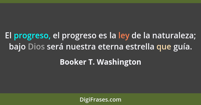 El progreso, el progreso es la ley de la naturaleza; bajo Dios será nuestra eterna estrella que guía.... - Booker T. Washington