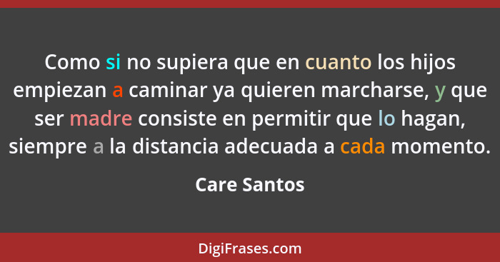 Como si no supiera que en cuanto los hijos empiezan a caminar ya quieren marcharse, y que ser madre consiste en permitir que lo hagan, s... - Care Santos