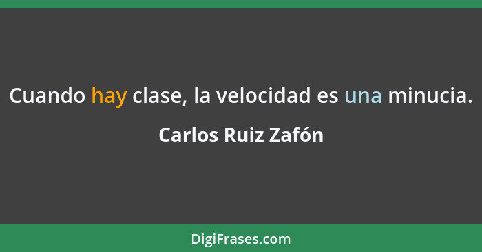 Cuando hay clase, la velocidad es una minucia.... - Carlos Ruiz Zafón