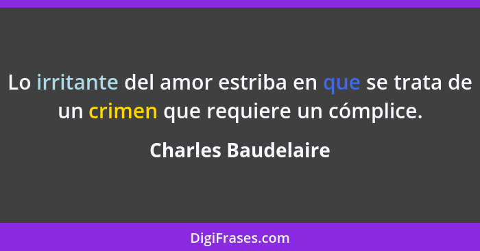 Lo irritante del amor estriba en que se trata de un crimen que requiere un cómplice.... - Charles Baudelaire