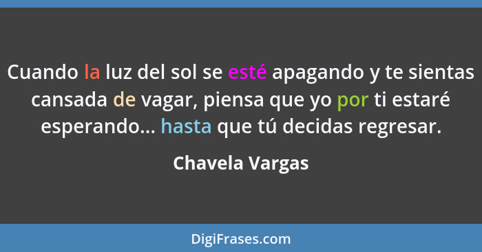 Cuando la luz del sol se esté apagando y te sientas cansada de vagar, piensa que yo por ti estaré esperando... hasta que tú decidas r... - Chavela Vargas