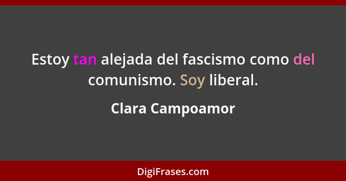 Estoy tan alejada del fascismo como del comunismo. Soy liberal.... - Clara Campoamor