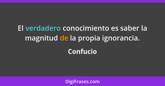 El verdadero conocimiento es saber la magnitud de la propia ignorancia.... - Confucio