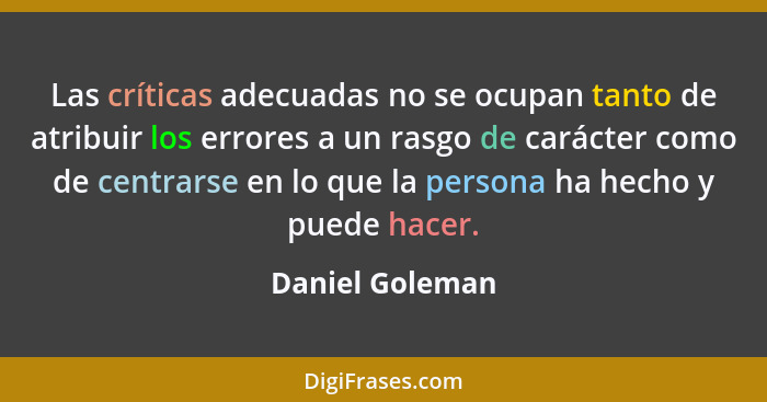 Las críticas adecuadas no se ocupan tanto de atribuir los errores a un rasgo de carácter como de centrarse en lo que la persona ha he... - Daniel Goleman