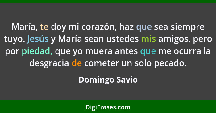 María, te doy mi corazón, haz que sea siempre tuyo. Jesús y María sean ustedes mis amigos, pero por piedad, que yo muera antes que me... - Domingo Savio