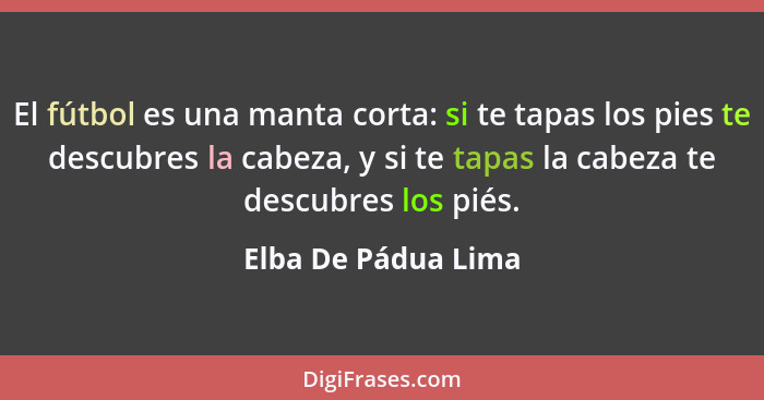 El fútbol es una manta corta: si te tapas los pies te descubres la cabeza, y si te tapas la cabeza te descubres los piés.... - Elba De Pádua Lima