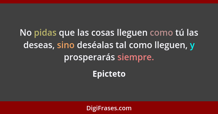 No pidas que las cosas lleguen como tú las deseas, sino deséalas tal como lleguen, y prosperarás siempre.... - Epicteto