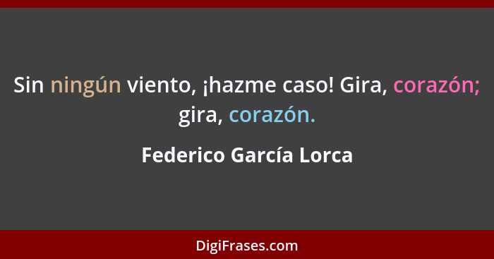 Sin ningún viento, ¡hazme caso! Gira, corazón; gira, corazón.... - Federico García Lorca