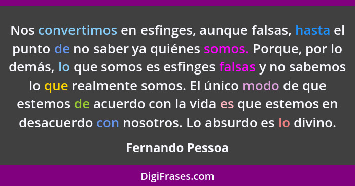 Nos convertimos en esfinges, aunque falsas, hasta el punto de no saber ya quiénes somos. Porque, por lo demás, lo que somos es esfin... - Fernando Pessoa