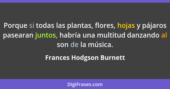 Porque si todas las plantas, flores, hojas y pájaros pasearan juntos, habría una multitud danzando al son de la música.... - Frances Hodgson Burnett
