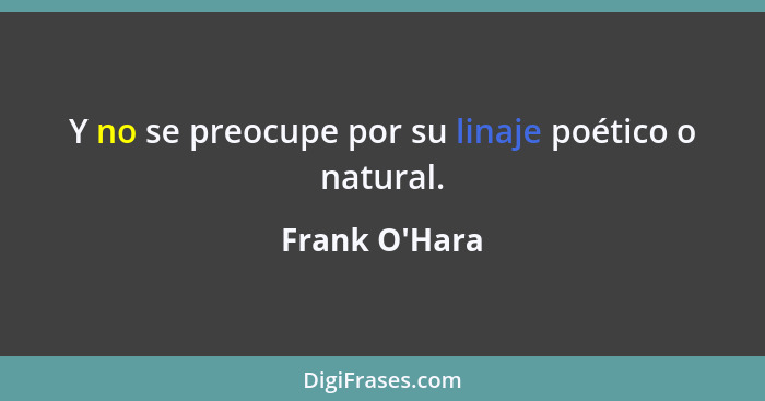 Y no se preocupe por su linaje poético o natural.... - Frank O'Hara