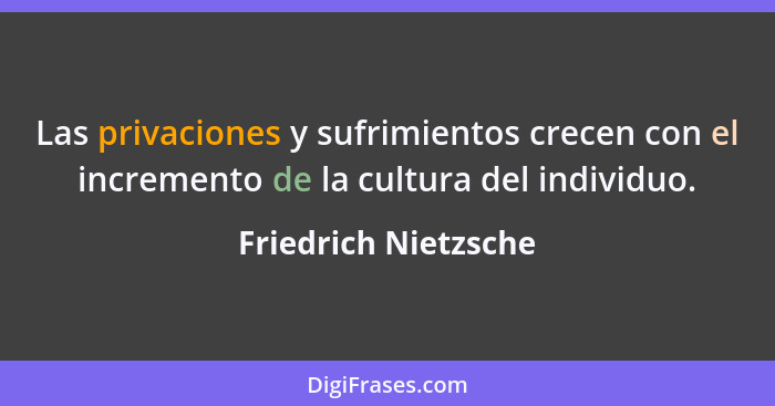 Las privaciones y sufrimientos crecen con el incremento de la cultura del individuo.... - Friedrich Nietzsche