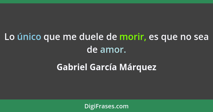 Lo único que me duele de morir, es que no sea de amor.... - Gabriel García Márquez