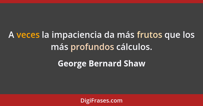 A veces la impaciencia da más frutos que los más profundos cálculos.... - George Bernard Shaw