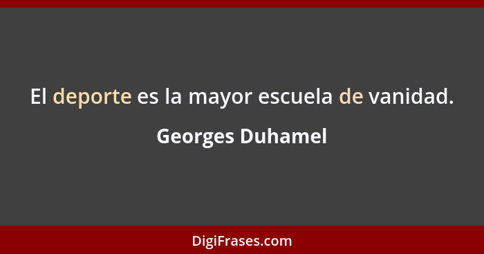 El deporte es la mayor escuela de vanidad.... - Georges Duhamel