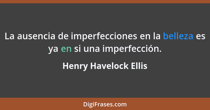 La ausencia de imperfecciones en la belleza es ya en si una imperfección.... - Henry Havelock Ellis