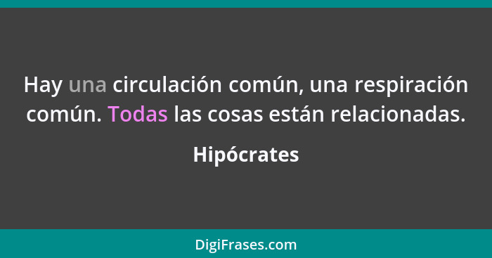 Hay una circulación común, una respiración común. Todas las cosas están relacionadas.... - Hipócrates