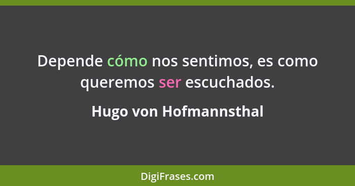 Depende cómo nos sentimos, es como queremos ser escuchados.... - Hugo von Hofmannsthal