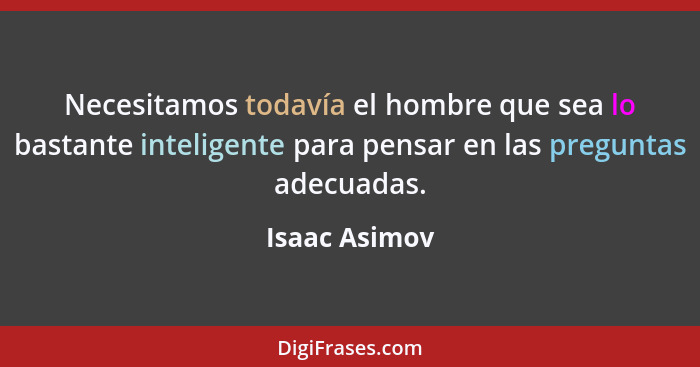 Necesitamos todavía el hombre que sea lo bastante inteligente para pensar en las preguntas adecuadas.... - Isaac Asimov