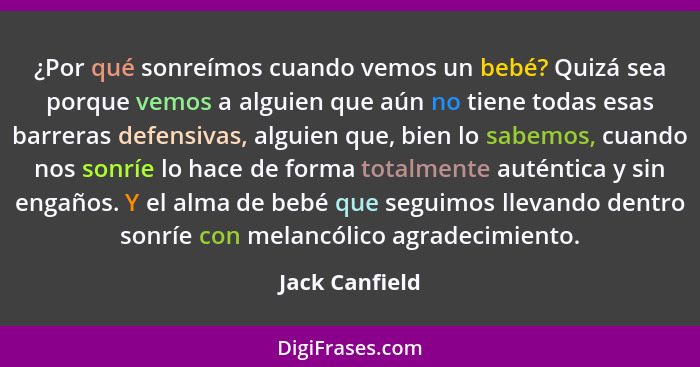 ¿Por qué sonreímos cuando vemos un bebé? Quizá sea porque vemos a alguien que aún no tiene todas esas barreras defensivas, alguien que... - Jack Canfield