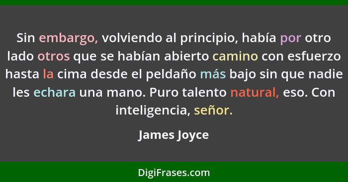 Sin embargo, volviendo al principio, había por otro lado otros que se habían abierto camino con esfuerzo hasta la cima desde el peldaño... - James Joyce