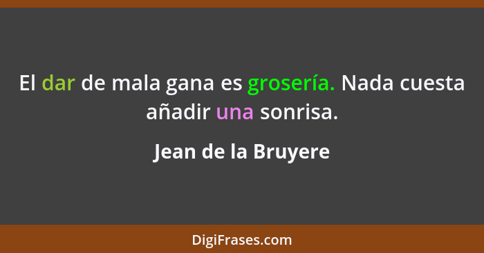 El dar de mala gana es grosería. Nada cuesta añadir una sonrisa.... - Jean de la Bruyere