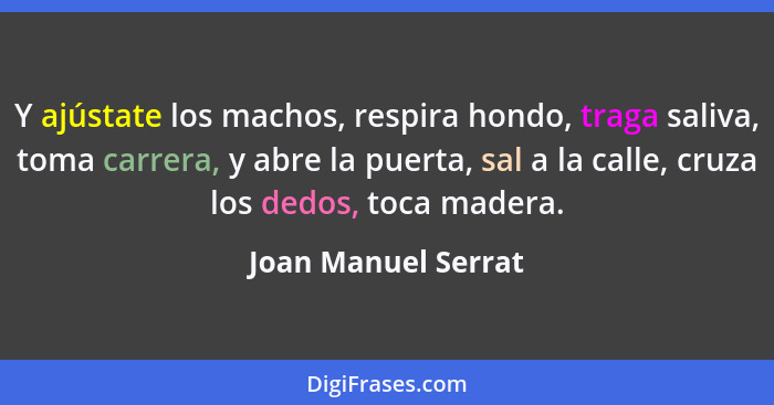 Y ajústate los machos, respira hondo, traga saliva, toma carrera, y abre la puerta, sal a la calle, cruza los dedos, toca madera.... - Joan Manuel Serrat