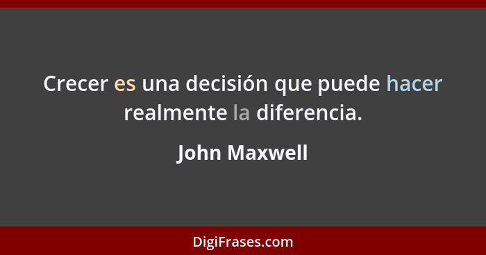 Crecer es una decisión que puede hacer realmente la diferencia.... - John Maxwell