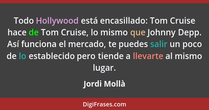 Todo Hollywood está encasillado: Tom Cruise hace de Tom Cruise, lo mismo que Johnny Depp. Así funciona el mercado, te puedes salir un po... - Jordi Mollà